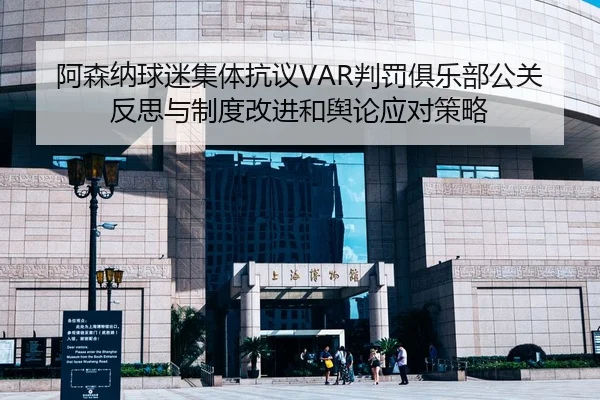 阿森纳球迷集体抗议VAR判罚俱乐部公关反思与制度改进和舆论应对策略