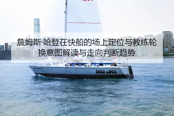 詹姆斯·哈登在快船的场上定位与教练轮换意图解读与走向判断趋势