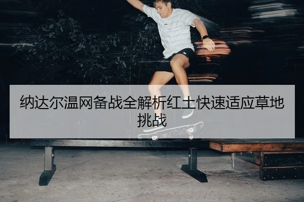 纳达尔温网备战全解析红土快速适应草地挑战